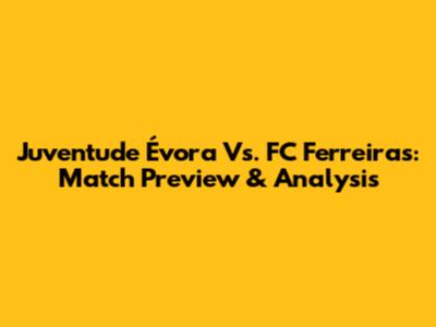 Juventude Évora Vs. FC Ferreiras: Match Preview & Analysis
