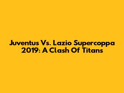 Juventus Vs. Lazio Supercoppa 2019: A Clash Of Titans