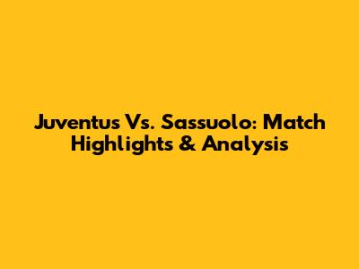 Juventus Vs. Sassuolo: Match Highlights & Analysis