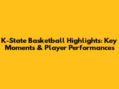 K-State Basketball Highlights: Key Moments & Player Performances