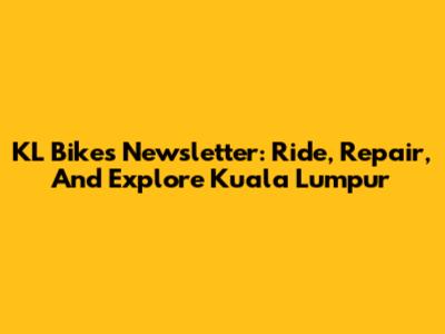 KL Bikes Newsletter: Ride, Repair, And Explore Kuala Lumpur