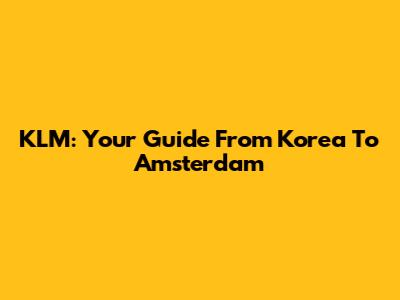 KLM: Your Guide From Korea To Amsterdam