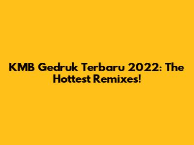 KMB Gedruk Terbaru 2022: The Hottest Remixes!
