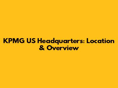 KPMG US Headquarters: Location & Overview