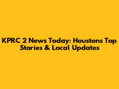 KPRC 2 News Today: Houston's Top Stories & Local Updates