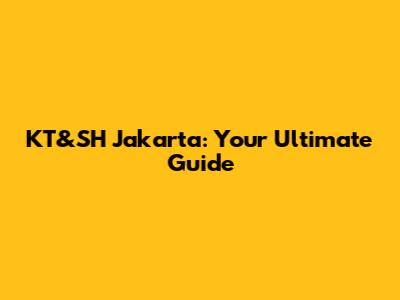 KT&SH Jakarta: Your Ultimate Guide