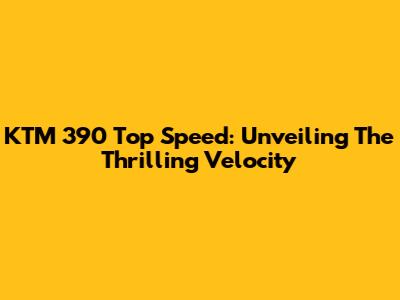 KTM 390 Top Speed: Unveiling The Thrilling Velocity