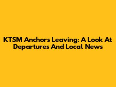KTSM Anchors Leaving: A Look At Departures And Local News