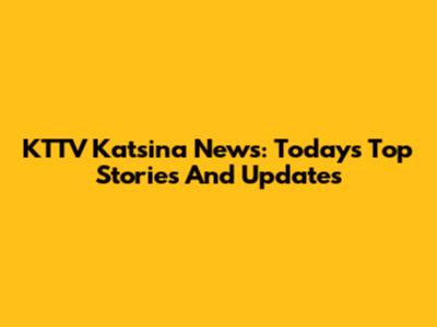KTTV Katsina News: Today's Top Stories And Updates