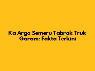 Ka Argo Semeru Tabrak Truk Garam: Fakta Terkini