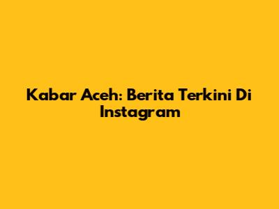 Kabar Aceh: Berita Terkini Di Instagram