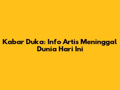 Kabar Duka: Info Artis Meninggal Dunia Hari Ini