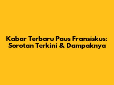 Kabar Terbaru Paus Fransiskus: Sorotan Terkini & Dampaknya