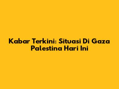 Kabar Terkini: Situasi Di Gaza Palestina Hari Ini
