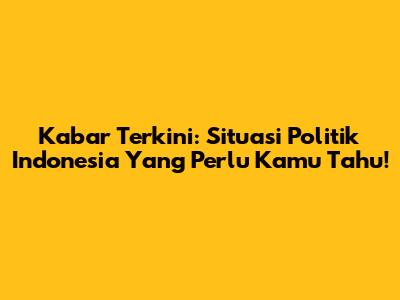Kabar Terkini: Situasi Politik Indonesia Yang Perlu Kamu Tahu!