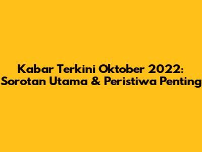 Kabar Terkini Oktober 2022: Sorotan Utama & Peristiwa Penting