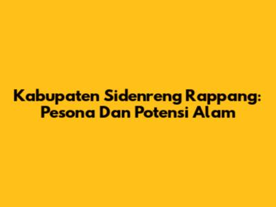 Kabupaten Sidenreng Rappang: Pesona Dan Potensi Alam