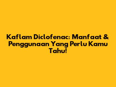 Kaflam Diclofenac: Manfaat & Penggunaan Yang Perlu Kamu Tahu!