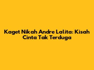 Kaget Nikah Andre Lalita: Kisah Cinta Tak Terduga