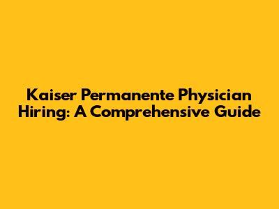 Kaiser Permanente Physician Hiring: A Comprehensive Guide