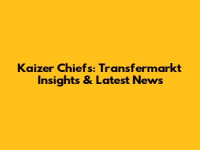 Kaizer Chiefs: Transfermarkt Insights & Latest News