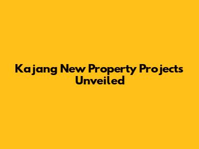 Kajang New Property Projects Unveiled