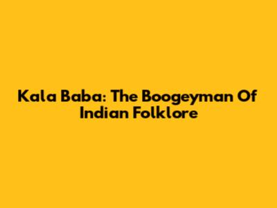 Kala Baba: The Boogeyman Of Indian Folklore