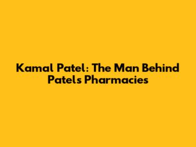 Kamal Patel: The Man Behind Patel's Pharmacies