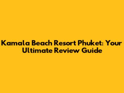 Kamala Beach Resort Phuket: Your Ultimate Review Guide