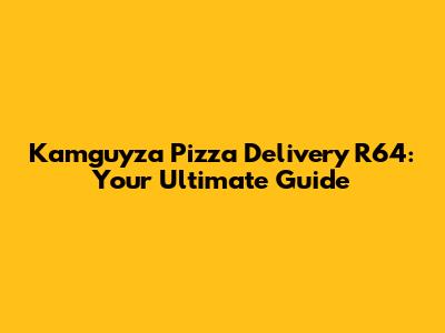 Kamguyza Pizza Delivery R64: Your Ultimate Guide