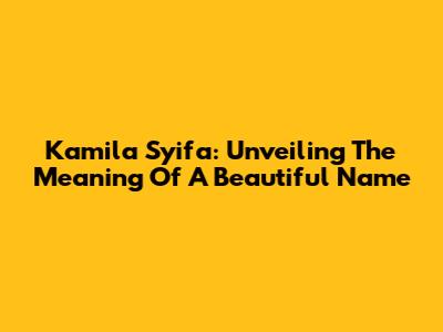 Kamila Syifa: Unveiling The Meaning Of A Beautiful Name