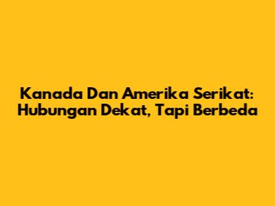 Kanada Dan Amerika Serikat: Hubungan Dekat, Tapi Berbeda