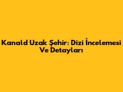 Kanald Uzak Şehir: Dizi İncelemesi Ve Detayları