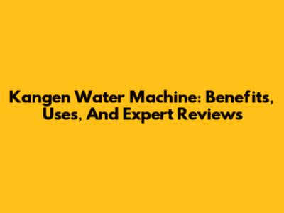 Kangen Water Machine: Benefits, Uses, And Expert Reviews