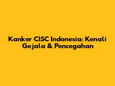 Kanker CISC Indonesia: Kenali Gejala & Pencegahan