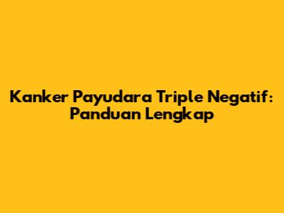 Kanker Payudara Triple Negatif: Panduan Lengkap