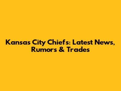 Kansas City Chiefs: Latest News, Rumors & Trades