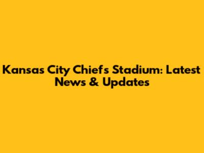 Kansas City Chiefs Stadium: Latest News & Updates