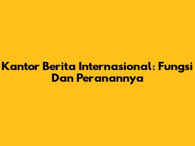 Kantor Berita Internasional: Fungsi Dan Peranannya