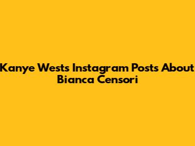Kanye West's Instagram Posts About Bianca Censori
