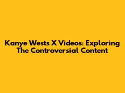Kanye West's X Videos: Exploring The Controversial Content