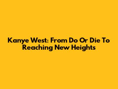 Kanye West: From 'Do Or Die' To Reaching New Heights