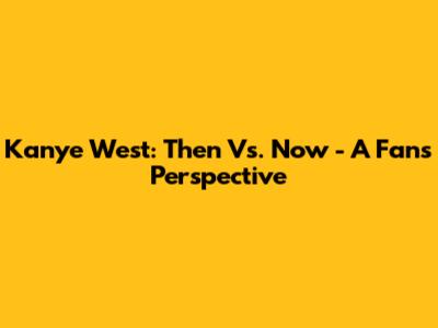 Kanye West: Then Vs. Now - A Fan's Perspective