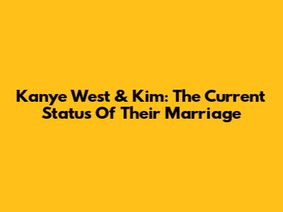 Kanye West & Kim: The Current Status Of Their Marriage