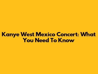 Kanye West Mexico Concert: What You Need To Know