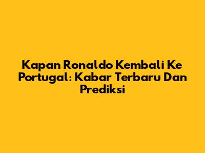 Kapan Ronaldo Kembali Ke Portugal: Kabar Terbaru Dan Prediksi