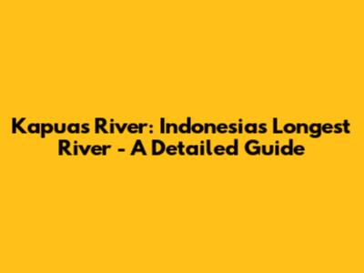 Kapuas River: Indonesia's Longest River - A Detailed Guide
