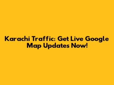 Karachi Traffic: Get Live Google Map Updates Now!
