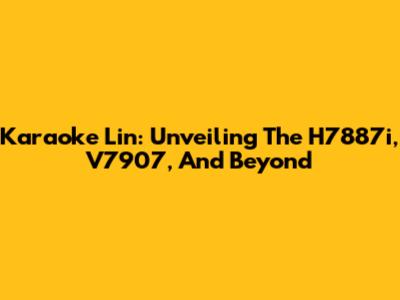 Karaoke Lin: Unveiling The H7887i, V7907, And Beyond