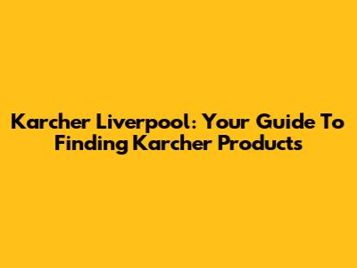 Karcher Liverpool: Your Guide To Finding Karcher Products